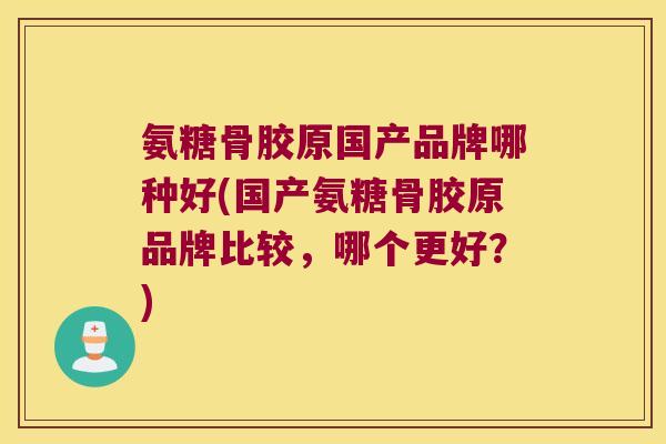 氨糖骨胶原国产品牌哪种好(国产氨糖骨胶原品牌比较,哪个更好?) 氨糖骨胶原国产品牌哪种好(国产氨糖骨胶原品牌比较,哪个更好?)