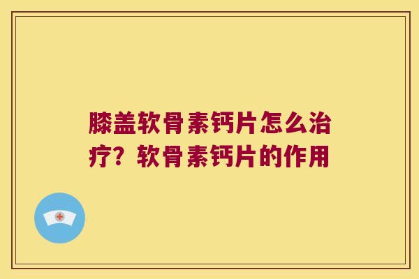 膝盖软骨素钙片怎么?软骨素钙片的作用 膝盖软骨素钙片怎么?软骨素钙片的作用