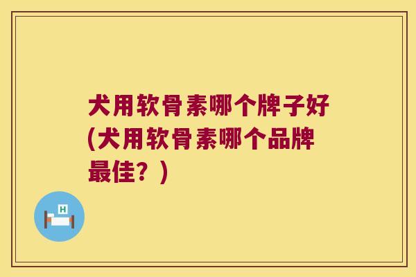 犬用软骨素哪个牌子好(犬用软骨素哪个品牌佳？)