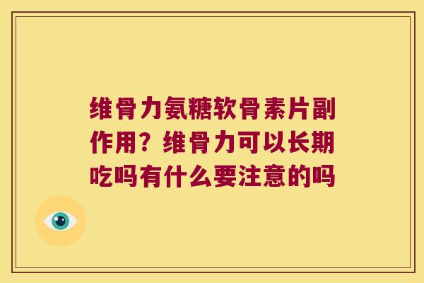 维骨力氨糖软骨素片副作用?维骨力可以长期吃吗有什么要注意的吗 维骨力氨糖软骨素片副作用?维骨力可以长期吃吗有什么要注意的吗