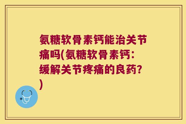 氨糖软骨素钙能关节痛吗(氨糖软骨素钙:缓解关节的良药?) 氨糖软骨素钙能关节痛吗(氨糖软骨素钙:缓解关节的良药?)