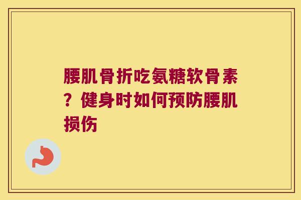 腰肌吃氨糖软骨素?健身时如何腰肌损伤 腰肌吃氨糖软骨素?健身时如何腰肌损伤
