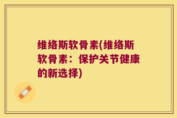 维络斯软骨素(维络斯软骨素:保护关节健康的新选择) 维络斯软骨素(维络斯软骨素:保护关节健康的新选择)