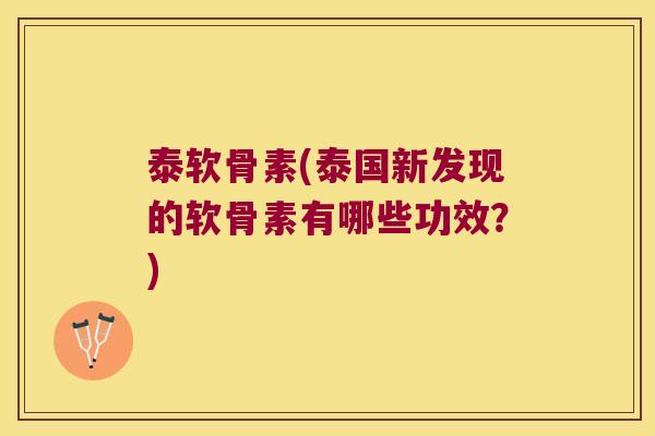 泰软骨素(泰国新发现的软骨素有哪些功效?) 泰软骨素(泰国新发现的软骨素有哪些功效?)
