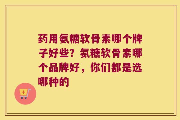 药用氨糖软骨素哪个牌子好些？氨糖软骨素哪个品牌好，你们都是选哪种的