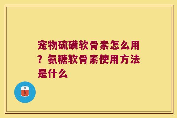 宠物硫磺软骨素怎么用?氨糖软骨素使用方法是什么 宠物硫磺软骨素怎么用?氨糖软骨素使用方法是什么