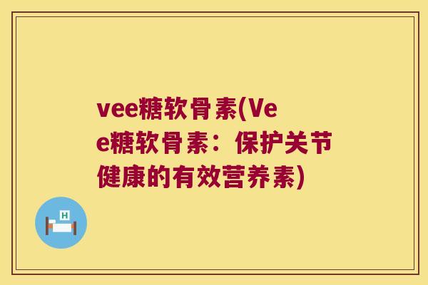 vee糖软骨素(Vee糖软骨素:保护关节健康的有效营养素) vee糖软骨素(Vee糖软骨素:保护关节健康的有效营养素)