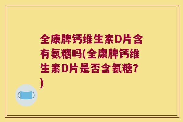 全康牌钙维生素D片含有氨糖吗(全康牌钙维生素D片是否含氨糖?) 全康牌钙维生素D片含有氨糖吗(全康牌钙维生素D片是否含氨糖?)