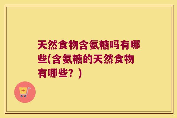 天然食物含氨糖吗有哪些(含氨糖的天然食物有哪些?) 天然食物含氨糖吗有哪些(含氨糖的天然食物有哪些?)