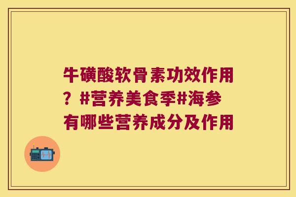 牛磺酸软骨素功效作用?#营养美食季#海参有哪些营养成分及作用 牛磺酸软骨素功效作用?#营养美食季#海参有哪些营养成分及作用
