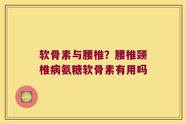 软骨素与腰椎?腰椎颈椎氨糖软骨素有用吗 软骨素与腰椎?腰椎颈椎氨糖软骨素有用吗