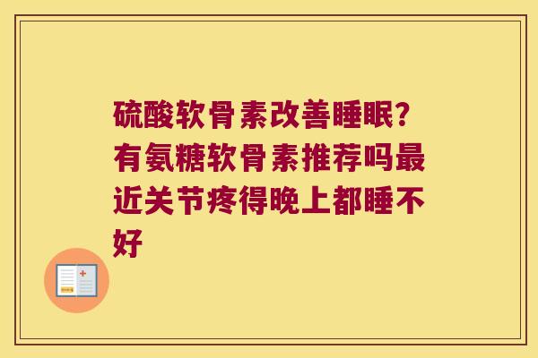 硫酸软骨素改善?有氨糖软骨素推荐吗近关节疼得晚上都睡不好 硫酸软骨素改善?有氨糖软骨素推荐吗近关节疼得晚上都睡不好