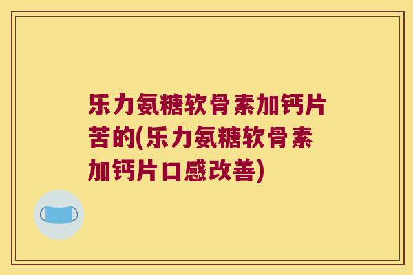 乐力氨糖软骨素加钙片苦的(乐力氨糖软骨素加钙片口感改善)