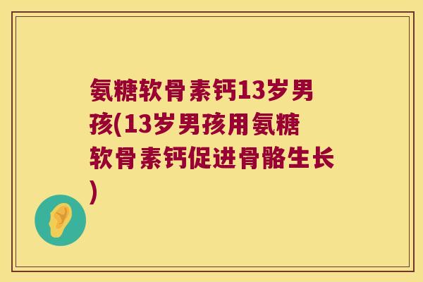 氨糖软骨素钙13岁男孩(13岁男孩用氨糖软骨素钙促进骨骼生长) 氨糖软骨素钙13岁男孩(13岁男孩用氨糖软骨素钙促进骨骼生长)