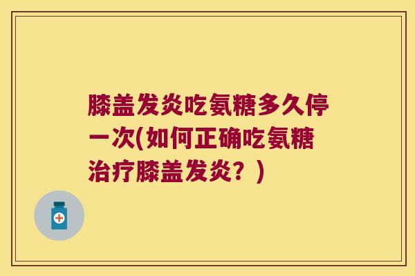 膝盖发炎吃氨糖多久停一次(如何正确吃氨糖膝盖发炎?) 膝盖发炎吃氨糖多久停一次(如何正确吃氨糖膝盖发炎?)