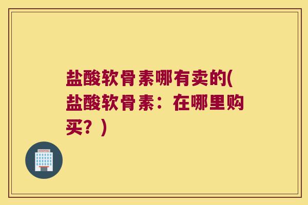 盐酸软骨素哪有卖的(盐酸软骨素：在哪里购买？)