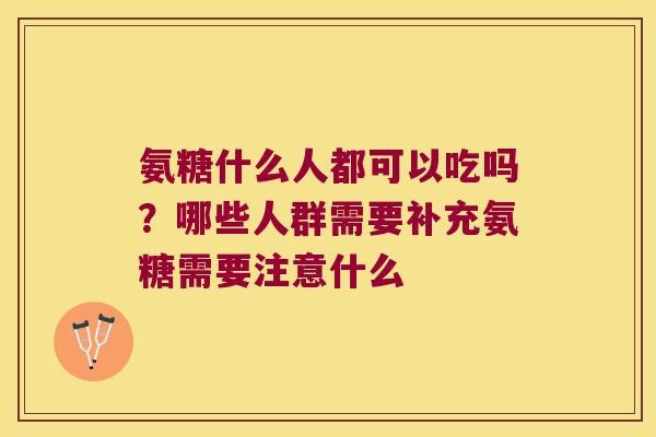 氨糖什么人都可以吃吗？哪些人群需要补充氨糖需要注意什么