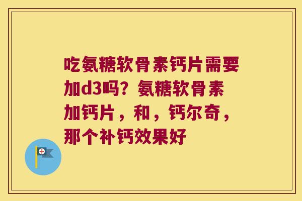 吃氨糖软骨素钙片需要加d3吗?氨糖软骨素加钙片,和,钙尔奇,那个补钙效果好 吃氨糖软骨素钙片需要加d3吗?氨糖软骨素加钙片,和,钙尔奇,那个补钙效果好