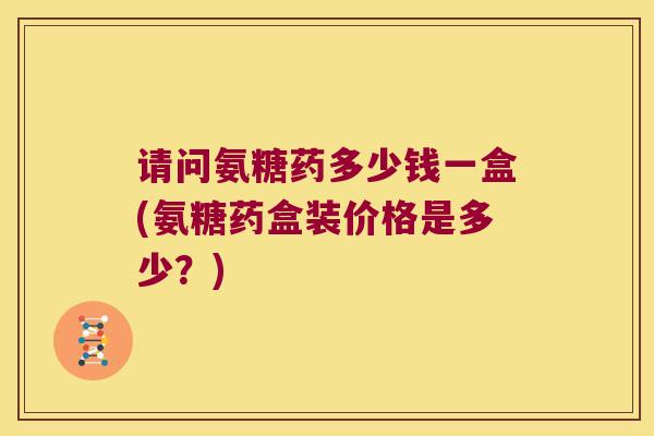 请问氨糖药多少钱一盒(氨糖药盒装价格是多少？)