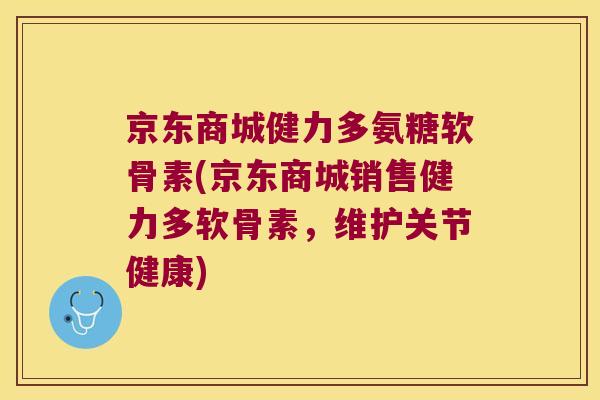 京东商城健力多氨糖软骨素(京东商城销售健力多软骨素,维护关节健康) 京东商城健力多氨糖软骨素(京东商城销售健力多软骨素,维护关节健康)