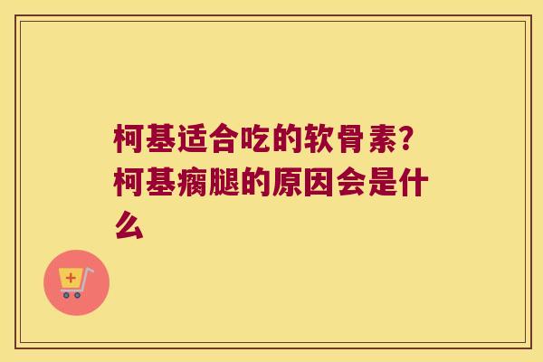 柯基适合吃的软骨素?柯基瘸腿的原因会是什么 柯基适合吃的软骨素?柯基瘸腿的原因会是什么