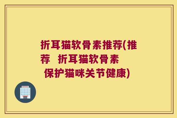 折耳猫软骨素推荐(推荐 折耳猫软骨素 保护猫咪关节健康) 折耳猫软骨素推荐(推荐 折耳猫软骨素 保护猫咪关节健康)