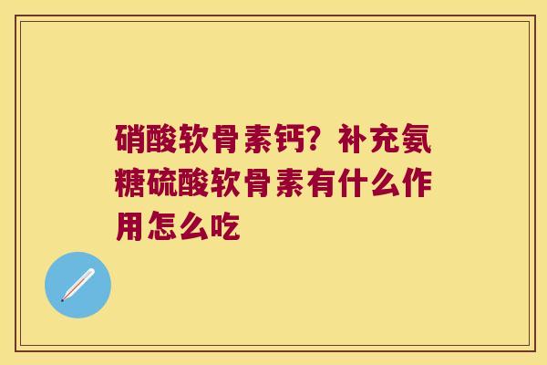 硝酸软骨素钙？补充氨糖硫酸软骨素有什么作用怎么吃