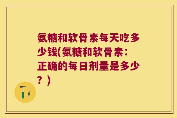 氨糖和软骨素每天吃多少钱(氨糖和软骨素：正确的每日剂量是多少？)