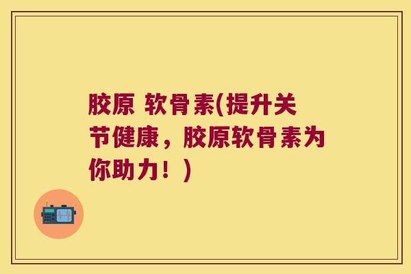 胶原 软骨素(提升关节健康,胶原软骨素为你助力!) 胶原 软骨素(提升关节健康,胶原软骨素为你助力!)