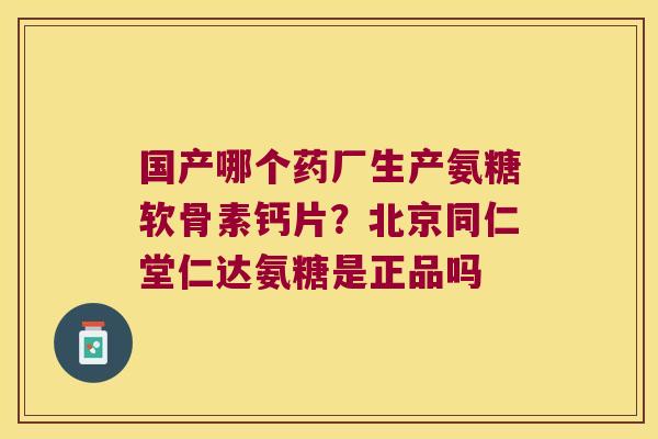 国产哪个药厂生产氨糖软骨素钙片？北京同仁堂仁达氨糖是正品吗