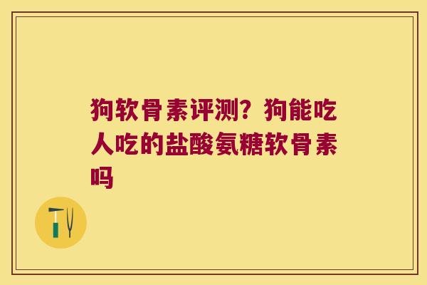 狗软骨素评测?狗能吃人吃的盐酸氨糖软骨素吗 狗软骨素评测?狗能吃人吃的盐酸氨糖软骨素吗