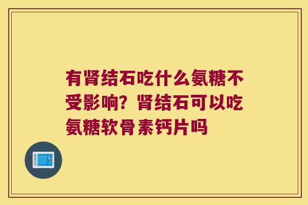 有结石吃什么氨糖不受影响?结石可以吃氨糖软骨素钙片吗 有结石吃什么氨糖不受影响?结石可以吃氨糖软骨素钙片吗
