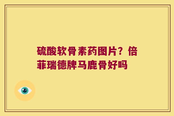 硫酸软骨素药图片?倍菲瑞德牌马鹿骨好吗 硫酸软骨素药图片?倍菲瑞德牌马鹿骨好吗