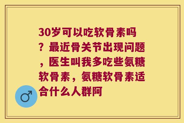 30岁可以吃软骨素吗?近骨关节出现问题,医生叫我多吃些氨糖软骨素,氨糖软骨素适合什么人群阿 30岁可以吃软骨素吗?近骨关节出现问题,医生叫我多吃些氨糖软骨素,氨糖软骨素适合什么人群阿