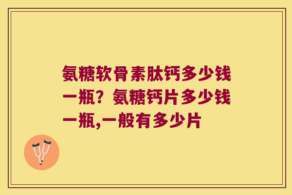 氨糖软骨素肽钙多少钱一瓶？氨糖钙片多少钱一瓶,一般有多少片