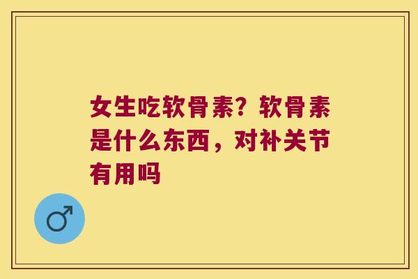 女生吃软骨素？软骨素是什么东西，对补关节有用吗