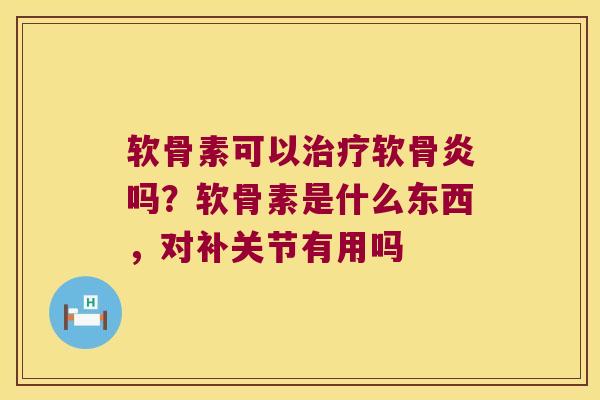 软骨素可以软骨炎吗?软骨素是什么东西,对补关节有用吗 软骨素可以软骨炎吗?软骨素是什么东西,对补关节有用吗
