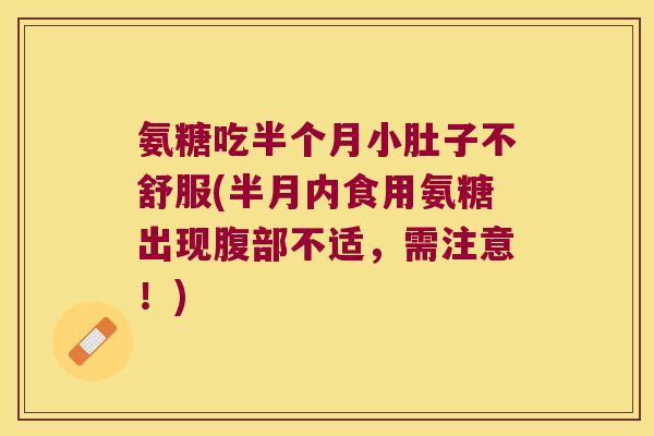 氨糖吃半个月小肚子不舒服(半月内食用氨糖出现腹部不适,需注意!) 氨糖吃半个月小肚子不舒服(半月内食用氨糖出现腹部不适,需注意!)
