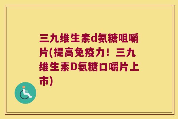 三九维生素d氨糖咀嚼片(提高！三九维生素D氨糖口嚼片上市)
