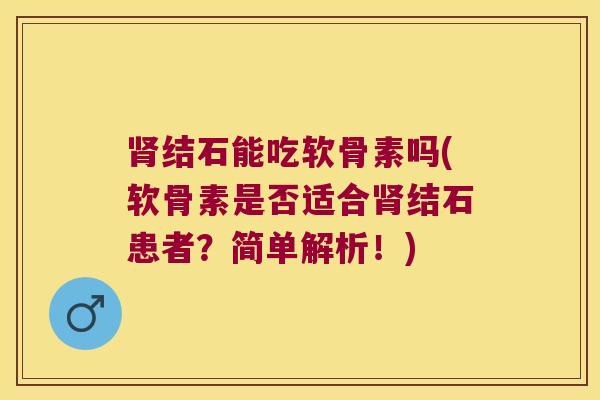 结石能吃软骨素吗(软骨素是否适合结石患者?简单解析!) 结石能吃软骨素吗(软骨素是否适合结石患者?简单解析!)