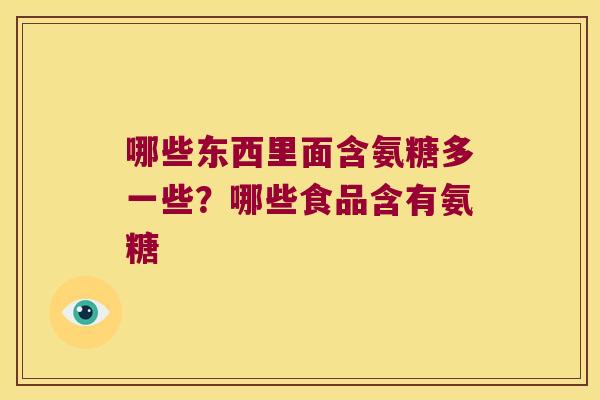 哪些东西里面含氨糖多一些?哪些食品含有氨糖 哪些东西里面含氨糖多一些?哪些食品含有氨糖