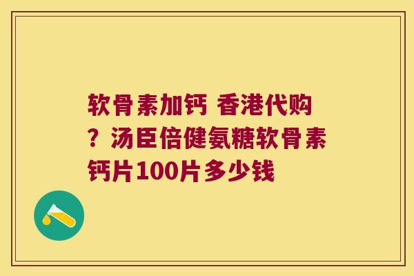 软骨素加钙 香港代购?汤臣倍健氨糖软骨素钙片100片多少钱 软骨素加钙 香港代购?汤臣倍健氨糖软骨素钙片100片多少钱
