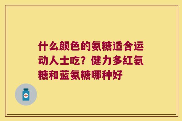 什么颜色的氨糖适合运动人士吃?健力多红氨糖和蓝氨糖哪种好 什么颜色的氨糖适合运动人士吃?健力多红氨糖和蓝氨糖哪种好