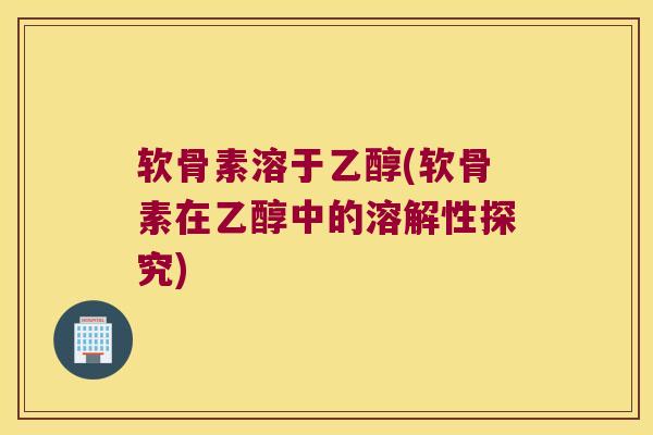 软骨素溶于乙醇(软骨素在乙醇中的溶解性探究) 软骨素溶于乙醇(软骨素在乙醇中的溶解性探究)