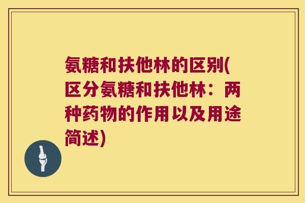 氨糖和扶他林的区别(区分氨糖和扶他林:两种的作用以及用途简述) 氨糖和扶他林的区别(区分氨糖和扶他林:两种的作用以及用途简述)