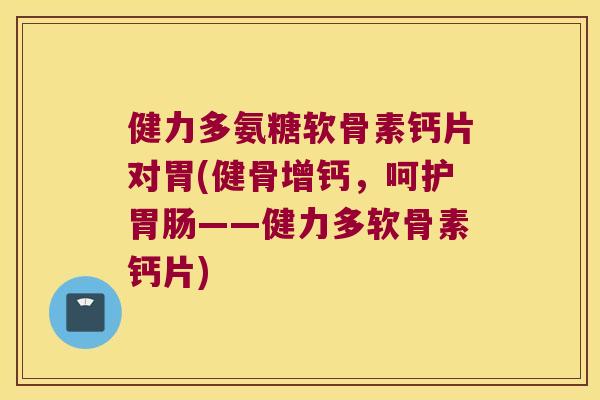 健力多氨糖软骨素钙片对胃(健骨增钙,呵护——健力多软骨素钙片) 健力多氨糖软骨素钙片对胃(健骨增钙,呵护——健力多软骨素钙片)
