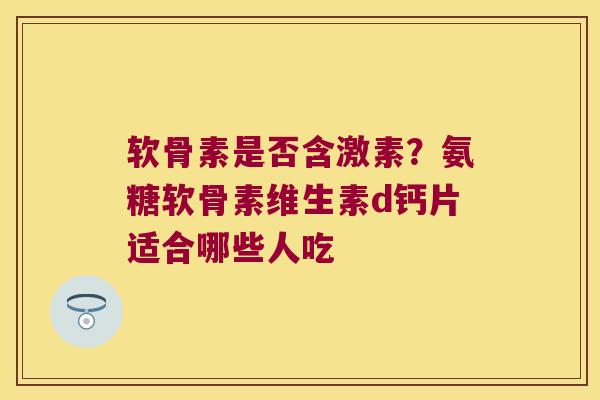 软骨素是否含激素?氨糖软骨素维生素d钙片适合哪些人吃 软骨素是否含激素?氨糖软骨素维生素d钙片适合哪些人吃