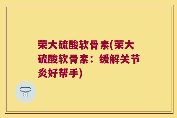 荣大硫酸软骨素(荣大硫酸软骨素：缓解好帮手)