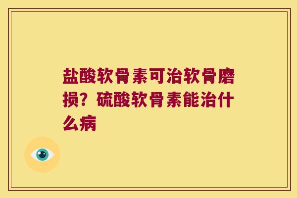 盐酸软骨素可软骨磨损?硫酸软骨素能什么 盐酸软骨素可软骨磨损?硫酸软骨素能什么
