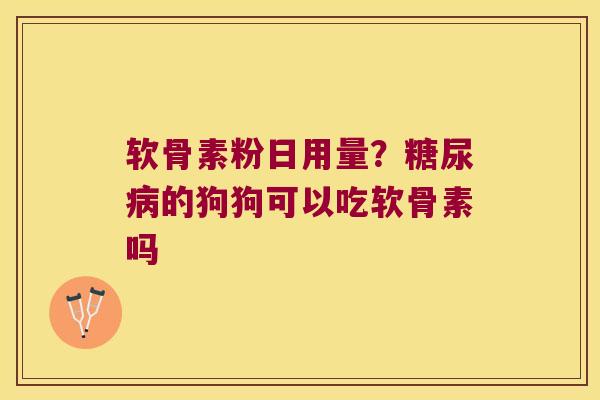 软骨素粉日用量？的狗狗可以吃软骨素吗